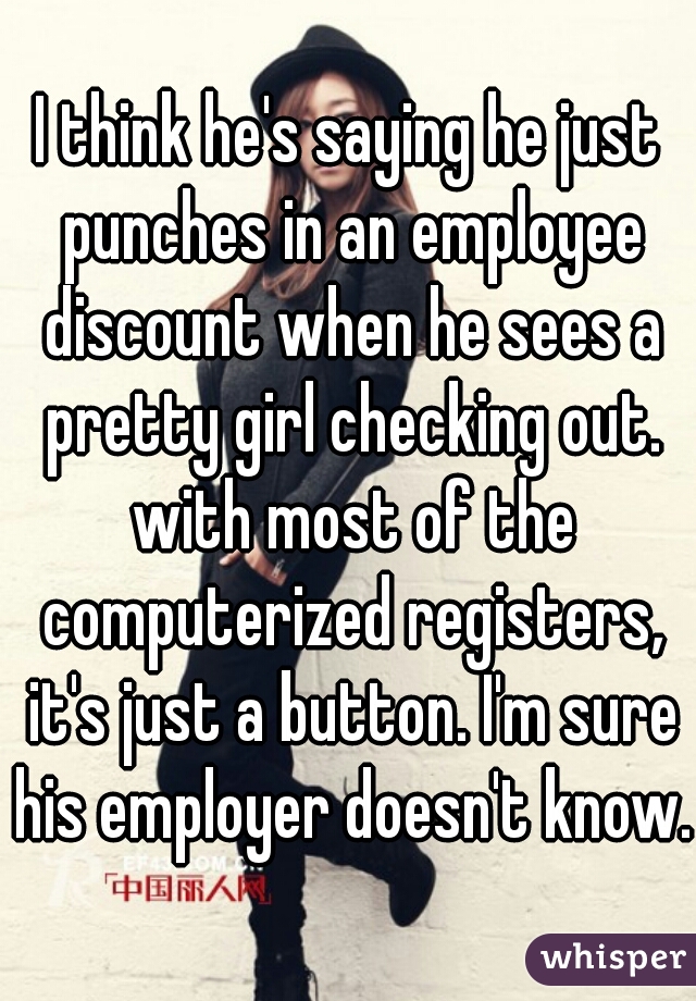 I think he's saying he just punches in an employee discount when he sees a pretty girl checking out. with most of the computerized registers, it's just a button. I'm sure his employer doesn't know. 