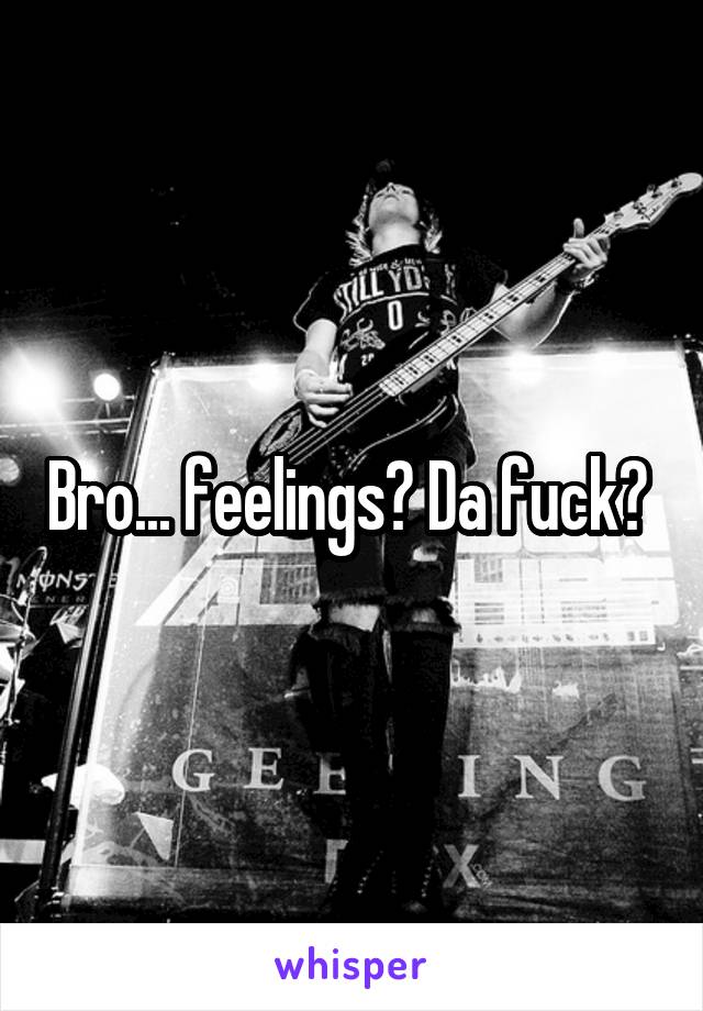 Bro... feelings? Da fuck? 