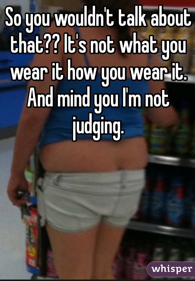 So you wouldn't talk about that?? It's not what you wear it how you wear it. And mind you I'm not judging. 