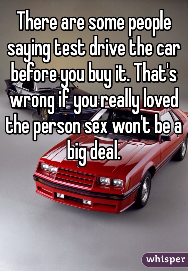 There are some people saying test drive the car before you buy it. That's wrong if you really loved the person sex won't be a big deal. 