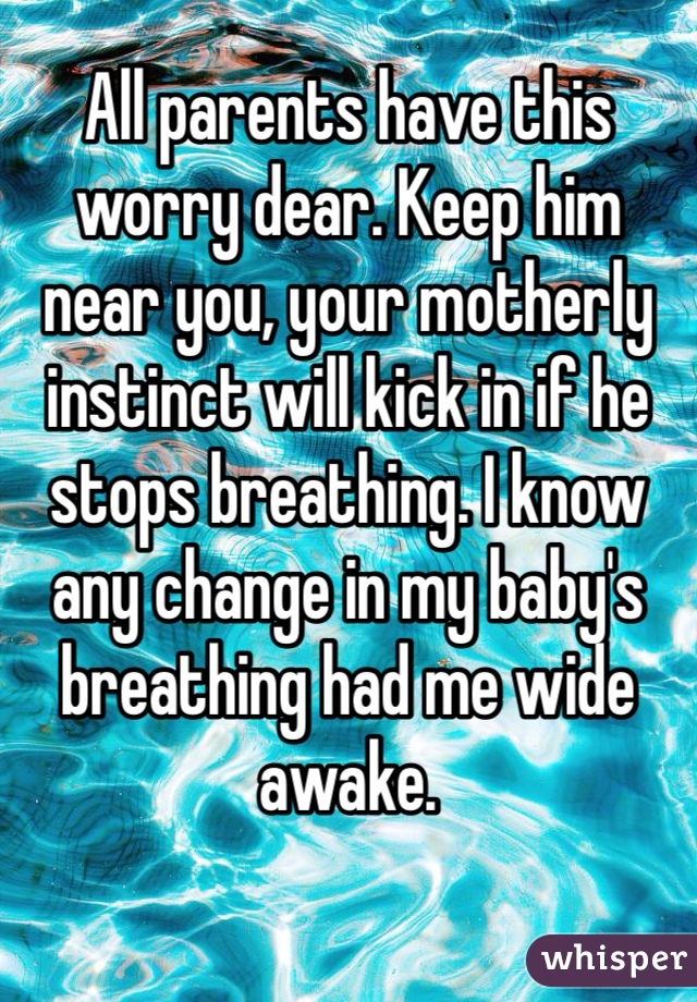 All parents have this worry dear. Keep him near you, your motherly instinct will kick in if he stops breathing. I know any change in my baby's breathing had me wide awake. 
