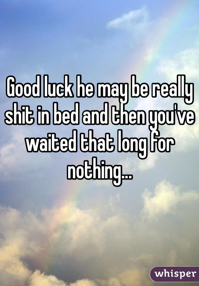 Good luck he may be really shit in bed and then you've waited that long for nothing...