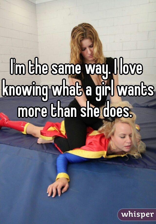 I'm the same way. I love knowing what a girl wants more than she does.  