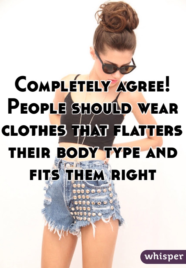 Completely agree! People should wear clothes that flatters their body type and fits them right 
