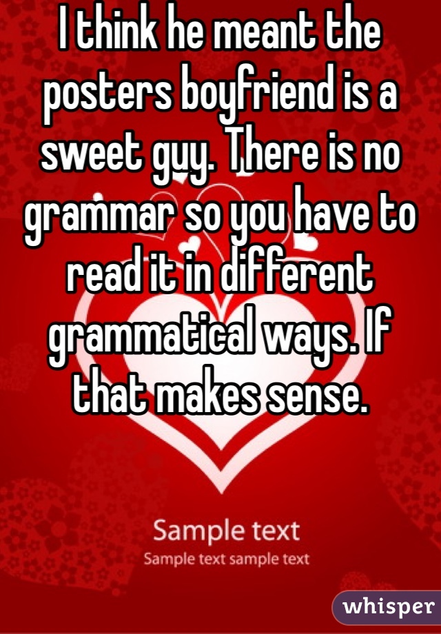 I think he meant the posters boyfriend is a sweet guy. There is no grammar so you have to read it in different grammatical ways. If that makes sense.