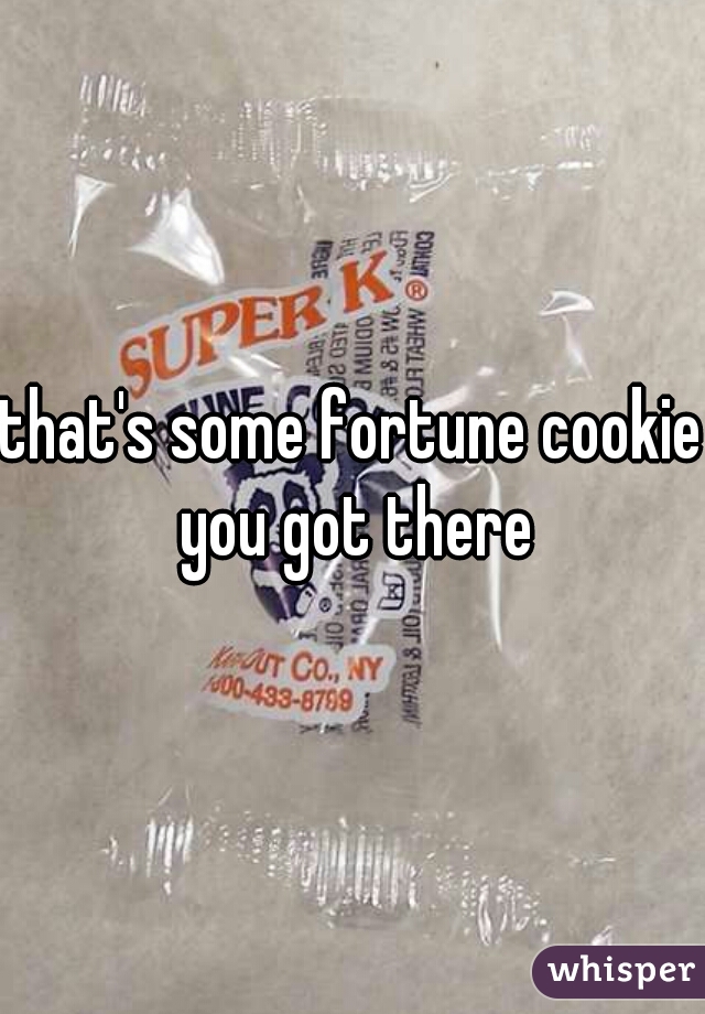 that's some fortune cookie you got there