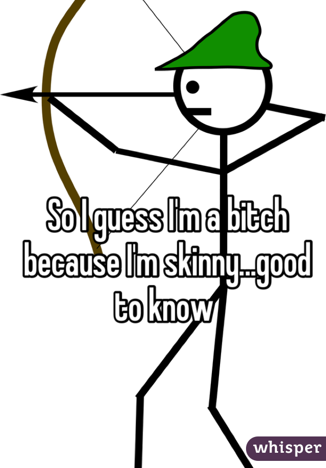 So I guess I'm a bitch because I'm skinny...good to know 