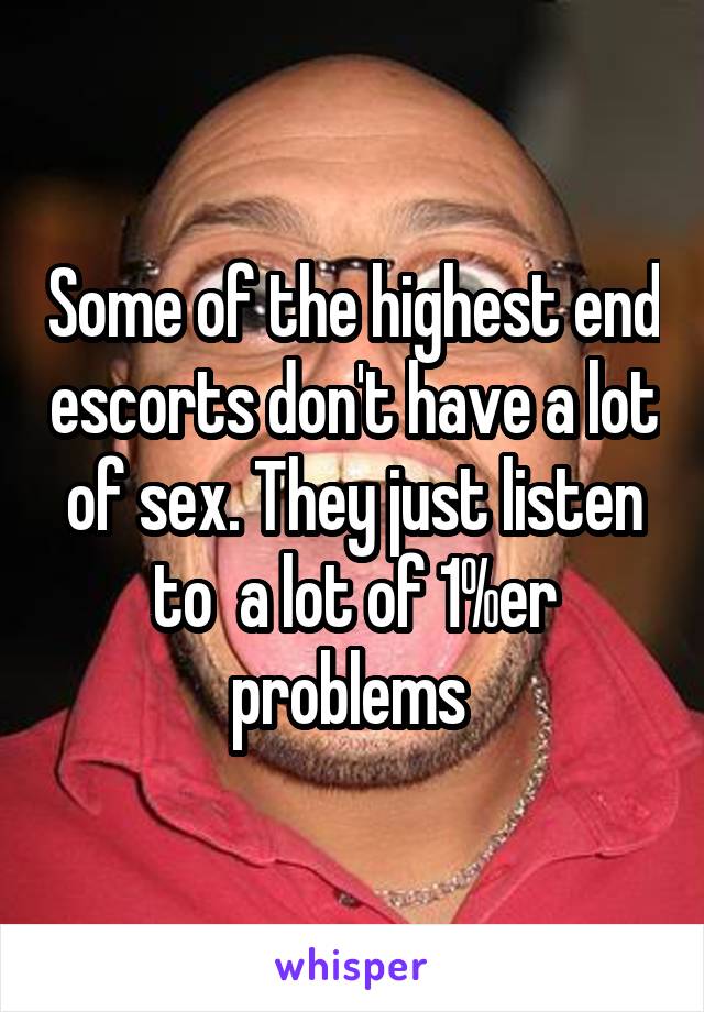 Some of the highest end escorts don't have a lot of sex. They just listen to  a lot of 1%er problems 