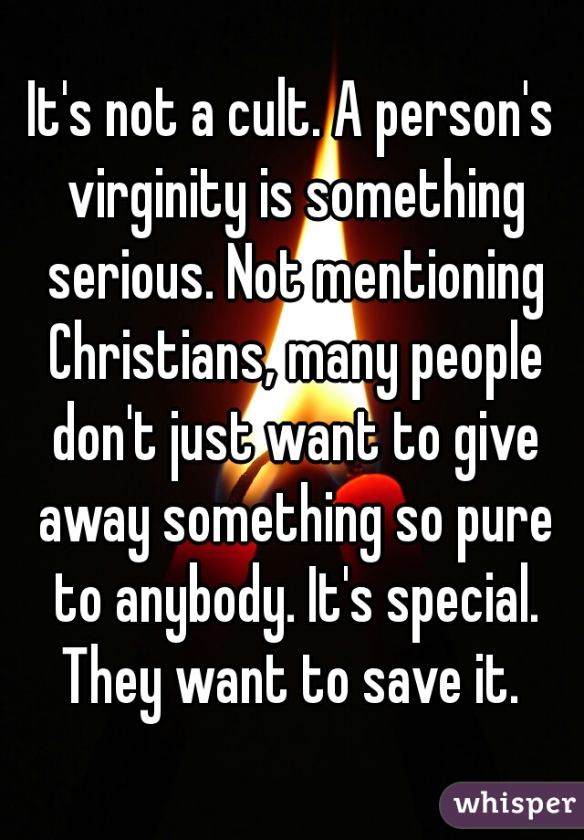 It's not a cult. A person's virginity is something serious. Not mentioning Christians, many people don't just want to give away something so pure to anybody. It's special. They want to save it. 