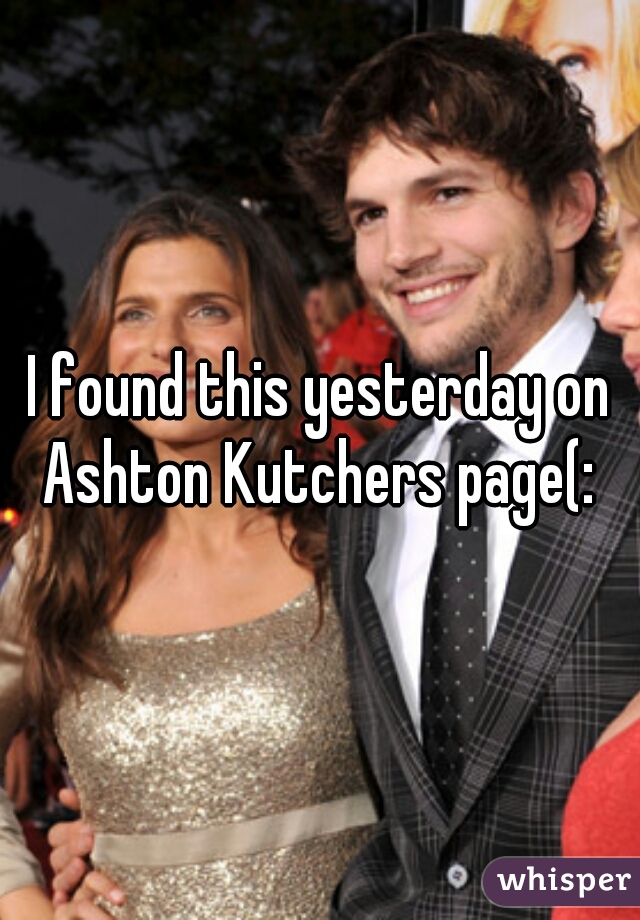 I found this yesterday on Ashton Kutchers page(: 