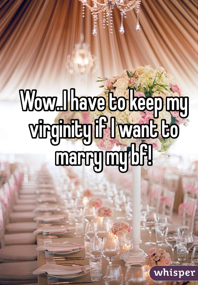 Wow..I have to keep my virginity if I want to marry my bf!