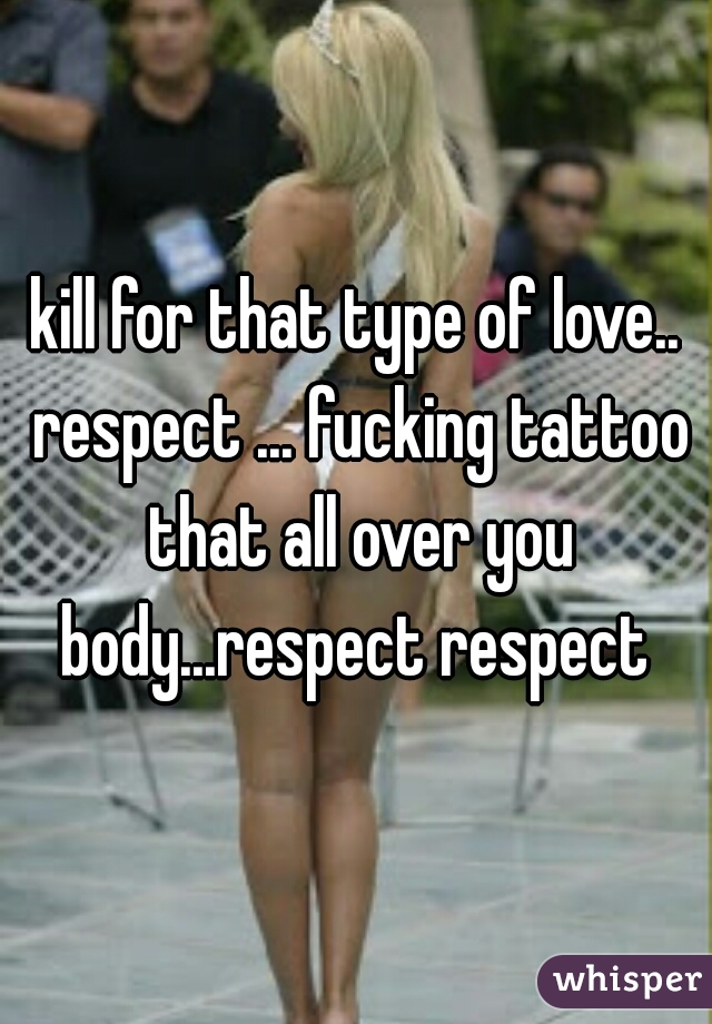 kill for that type of love.. respect ... fucking tattoo that all over you body...respect respect 
