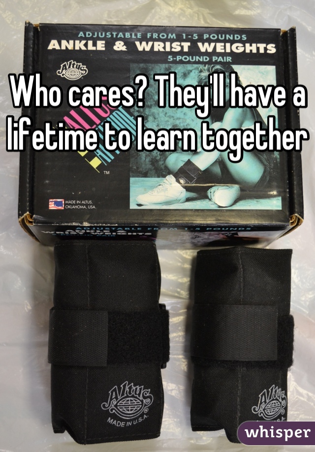 Who cares? They'll have a lifetime to learn together