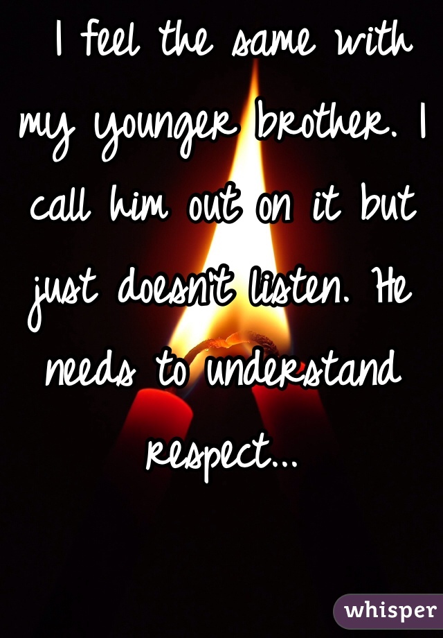  I feel the same with my younger brother. I call him out on it but just doesn't listen. He needs to understand respect...
