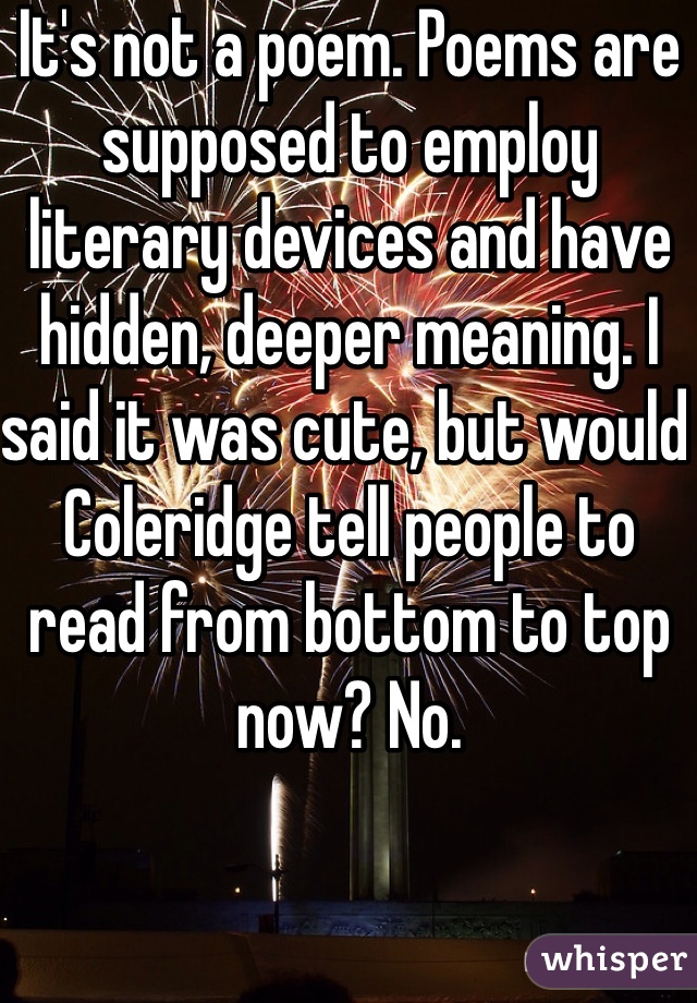 It's not a poem. Poems are supposed to employ literary devices and have hidden, deeper meaning. I said it was cute, but would Coleridge tell people to read from bottom to top now? No. 