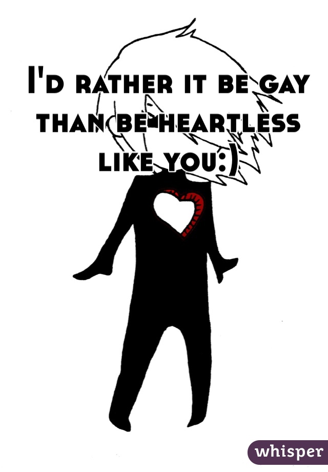 I'd rather it be gay than be heartless like you:) 