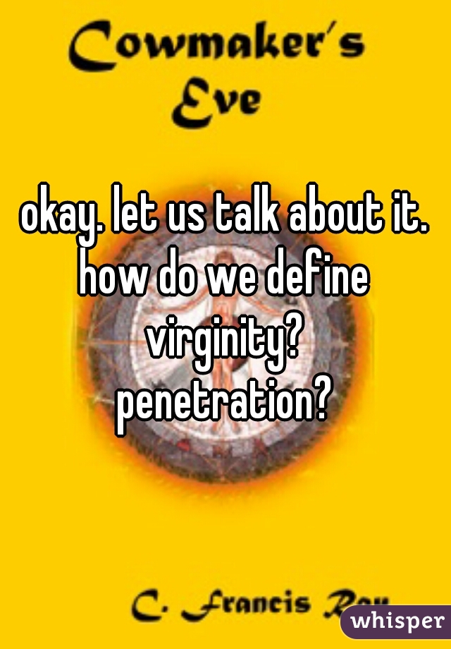 okay. let us talk about it.
how do we define virginity? 
penetration?