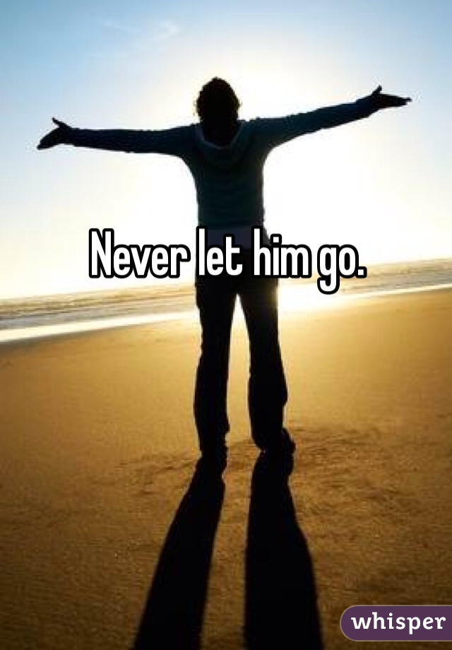 Never let him go.