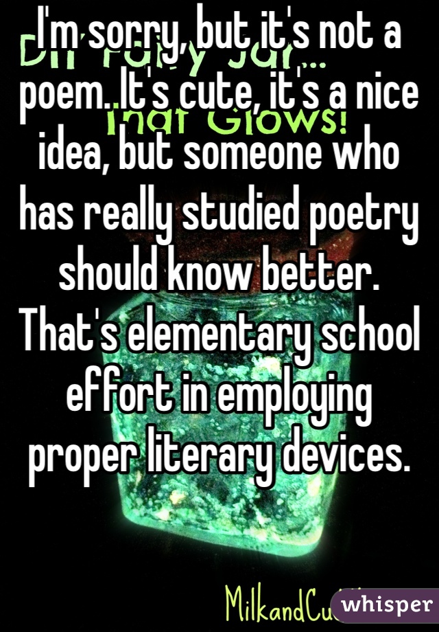 I'm sorry, but it's not a poem. It's cute, it's a nice idea, but someone who has really studied poetry should know better. That's elementary school effort in employing proper literary devices. 