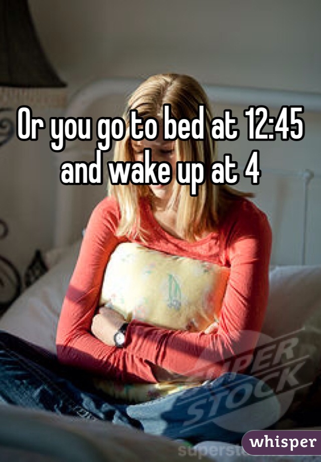 Or you go to bed at 12:45 and wake up at 4