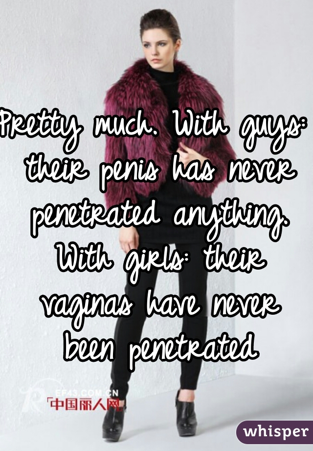 Pretty much. With guys: their penis has never penetrated anything. With girls: their vaginas have never been penetrated