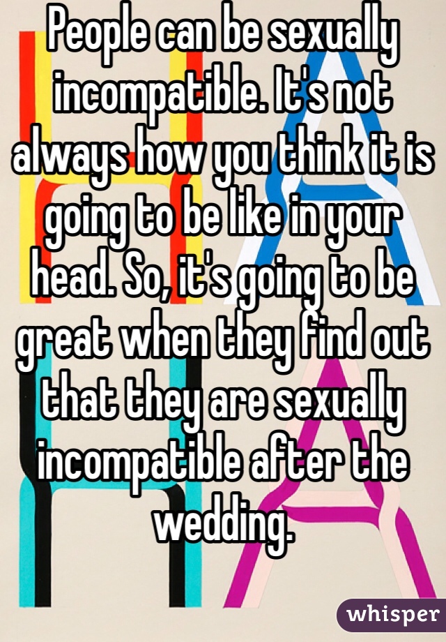 People can be sexually incompatible. It's not always how you think it is going to be like in your head. So, it's going to be great when they find out that they are sexually incompatible after the wedding. 