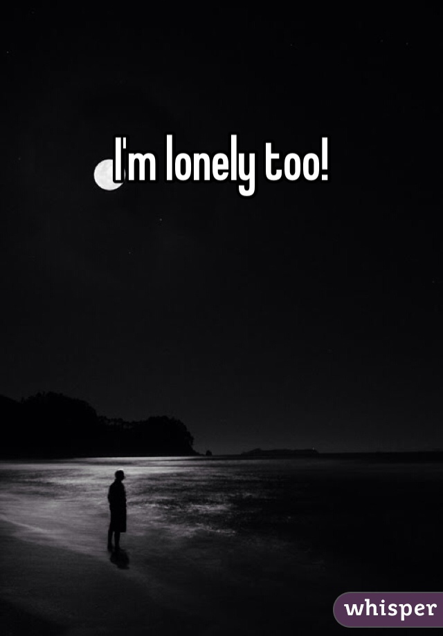 I'm lonely too!
