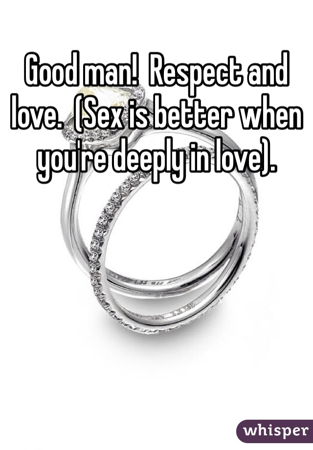 Good man!  Respect and love.  (Sex is better when you're deeply in love).