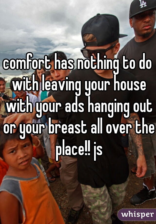 comfort has nothing to do with leaving your house with your ads hanging out or your breast all over the place!! js