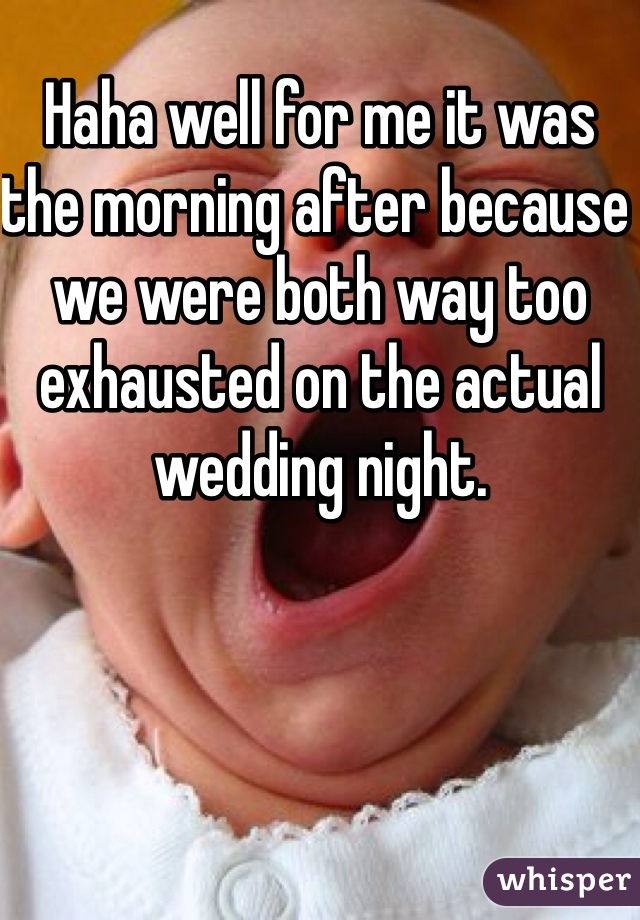 Haha well for me it was the morning after because we were both way too exhausted on the actual wedding night.