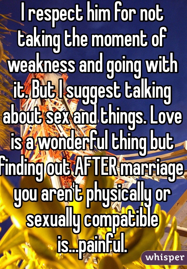 I respect him for not taking the moment of weakness and going with it. But I suggest talking about sex and things. Love is a wonderful thing but finding out AFTER marriage you aren't physically or sexually compatible is...painful.