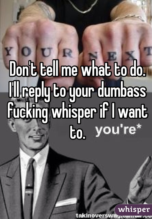 Don't tell me what to do. I'll reply to your dumbass fucking whisper if I want to. 