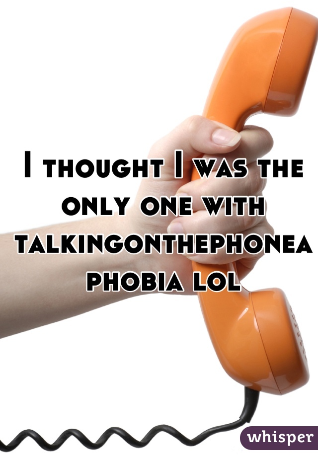 I thought I was the only one with talkingonthephoneaphobia lol