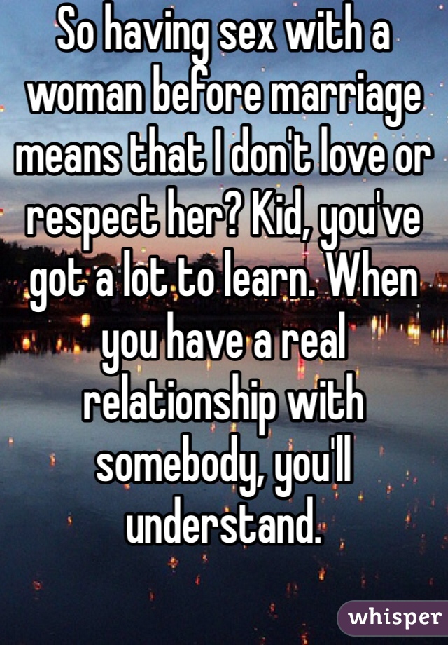 So having sex with a woman before marriage means that I don't love or respect her? Kid, you've got a lot to learn. When you have a real relationship with somebody, you'll understand.