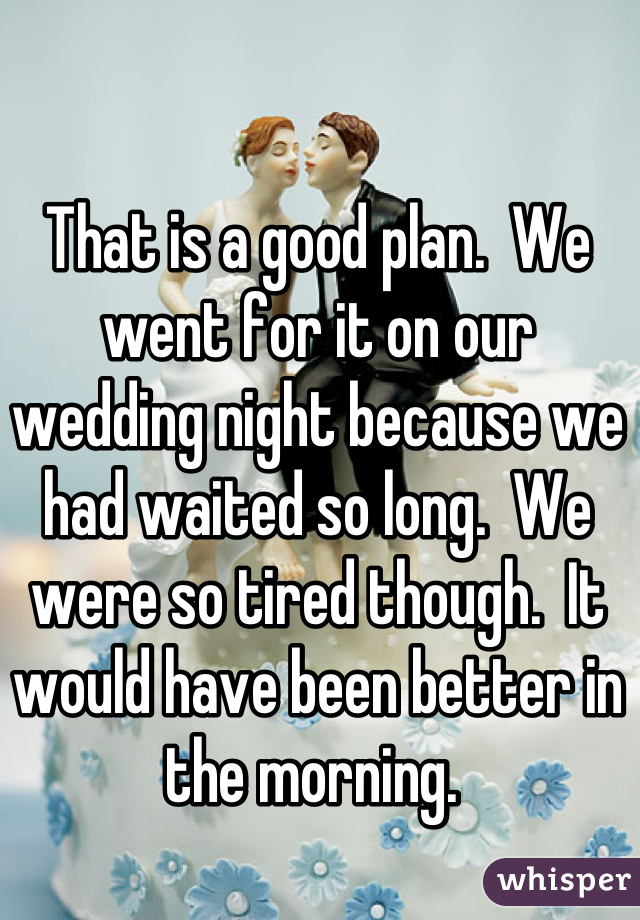 That is a good plan.  We went for it on our wedding night because we had waited so long.  We were so tired though.  It would have been better in the morning. 