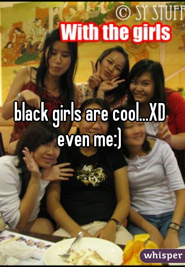 black girls are cool...XD 
even me:) 
