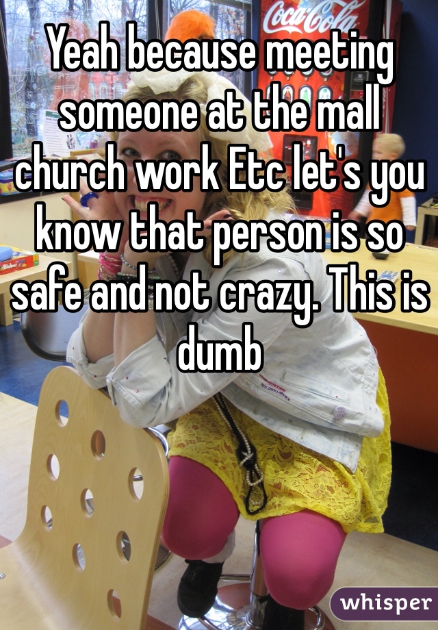 Yeah because meeting someone at the mall church work Etc let's you know that person is so safe and not crazy. This is dumb 