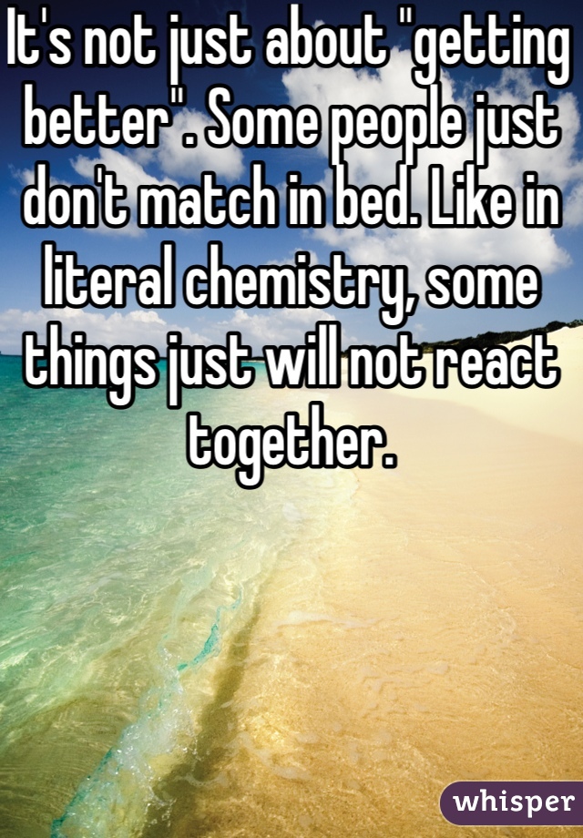 It's not just about "getting better". Some people just don't match in bed. Like in literal chemistry, some things just will not react together.