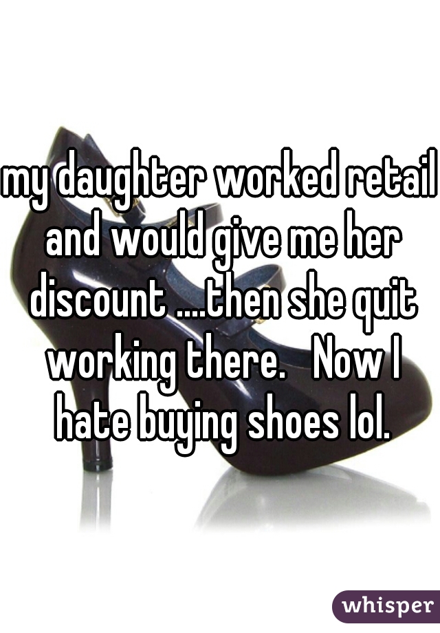 my daughter worked retail and would give me her discount ....then she quit working there.   Now I hate buying shoes lol.