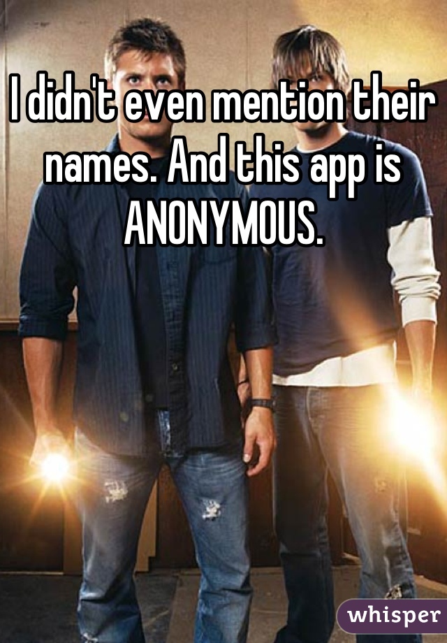 I didn't even mention their names. And this app is ANONYMOUS.