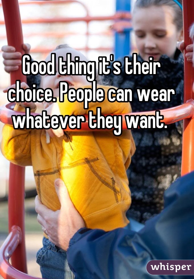 Good thing it's their choice. People can wear whatever they want. 