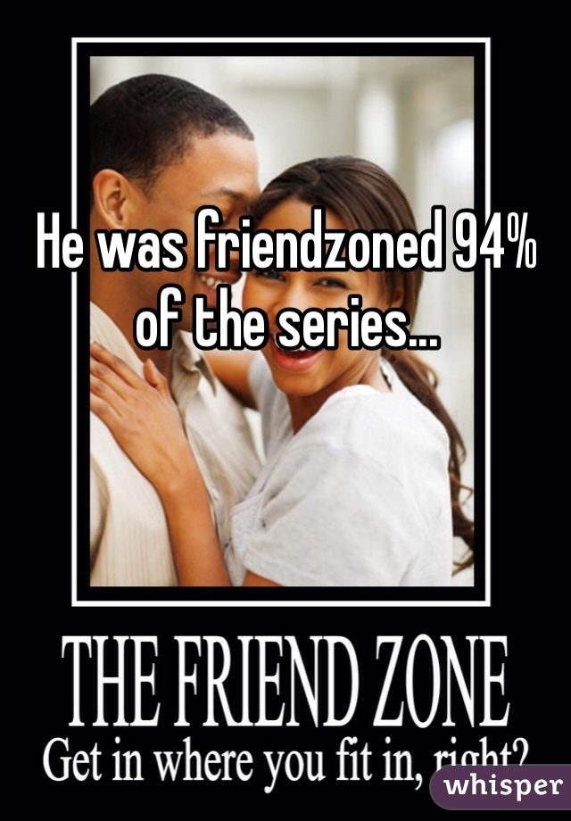 He was friendzoned 94% of the series...