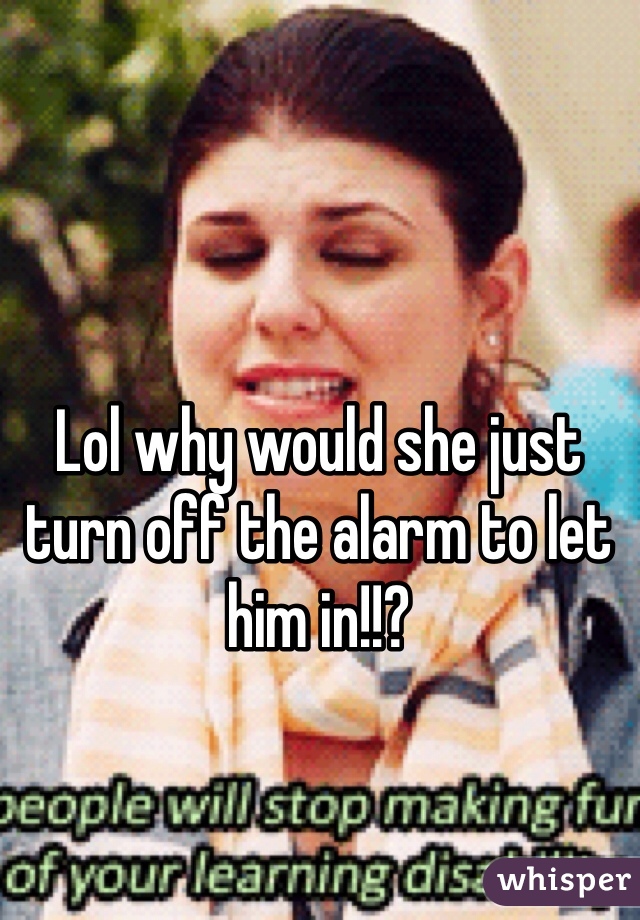 Lol why would she just turn off the alarm to let him in!!? 