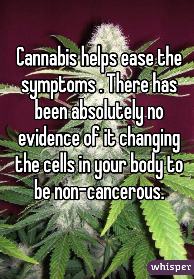 Cannabis helps ease the symptoms . There has been absolutely no evidence of it changing the cells in your body to be non-cancerous. 