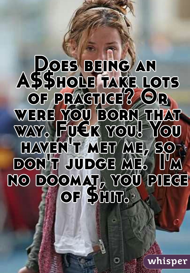 Does being an A$$hole take lots of practice? Or were you born that way. Fu€k you! You haven't met me, so don't judge me.  I'm no doomat, you piece of $hit. 