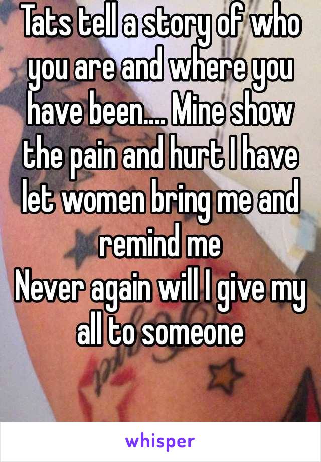 Tats tell a story of who you are and where you have been.... Mine show the pain and hurt I have let women bring me and remind me 
Never again will I give my all to someone 