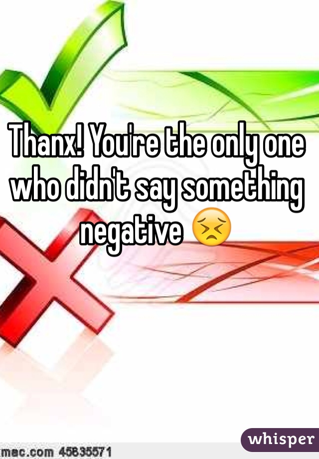 Thanx! You're the only one who didn't say something negative 😣