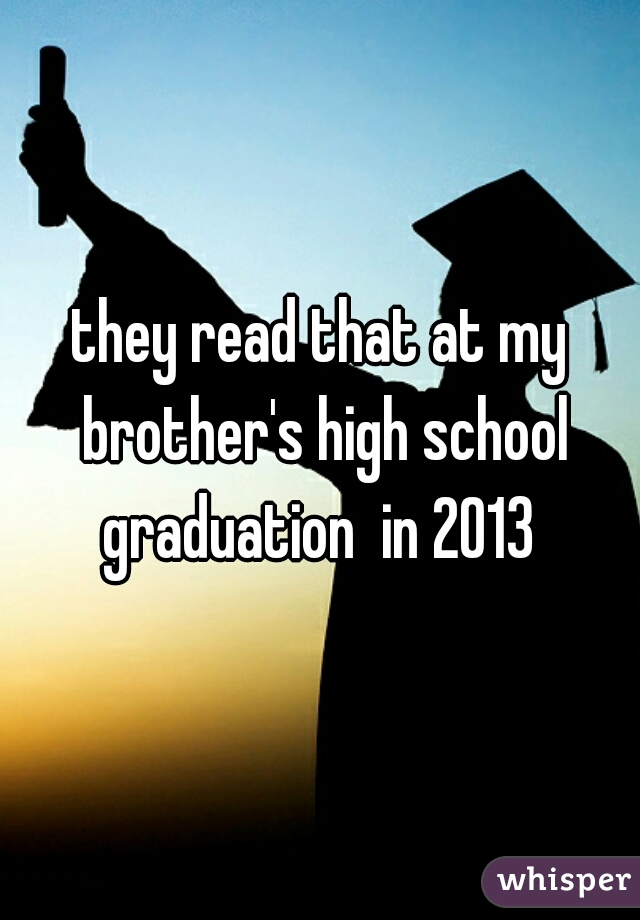 they read that at my brother's high school graduation  in 2013 