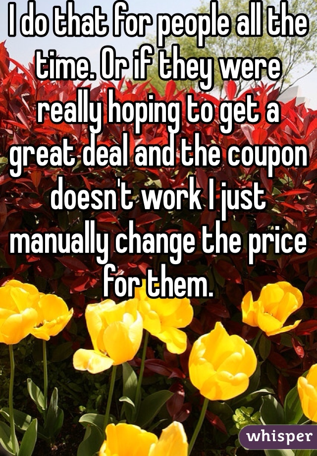 I do that for people all the time. Or if they were really hoping to get a great deal and the coupon doesn't work I just manually change the price for them.