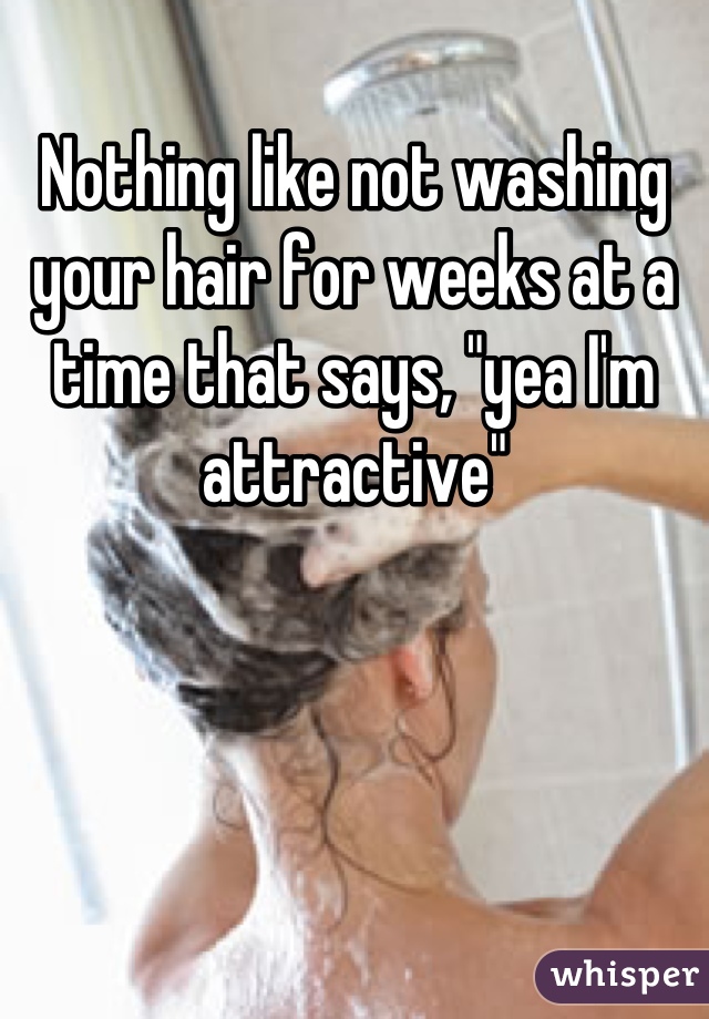 Nothing like not washing your hair for weeks at a time that says, "yea I'm attractive"